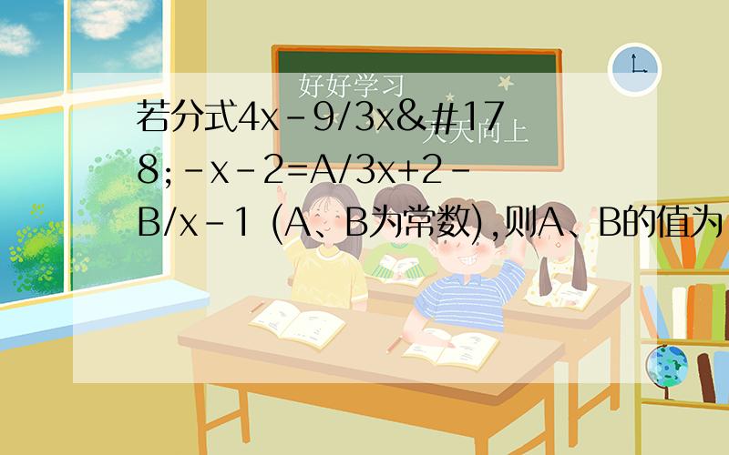 若分式4x-9/3x²-x-2=A/3x+2-B/x-1 (A、B为常数),则A、B的值为