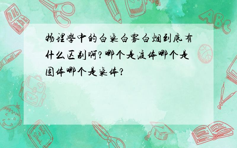 物理学中的白气白雾白烟到底有什么区别啊?哪个是液体哪个是固体哪个是气体?