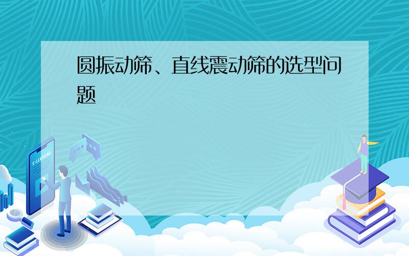 圆振动筛、直线震动筛的选型问题