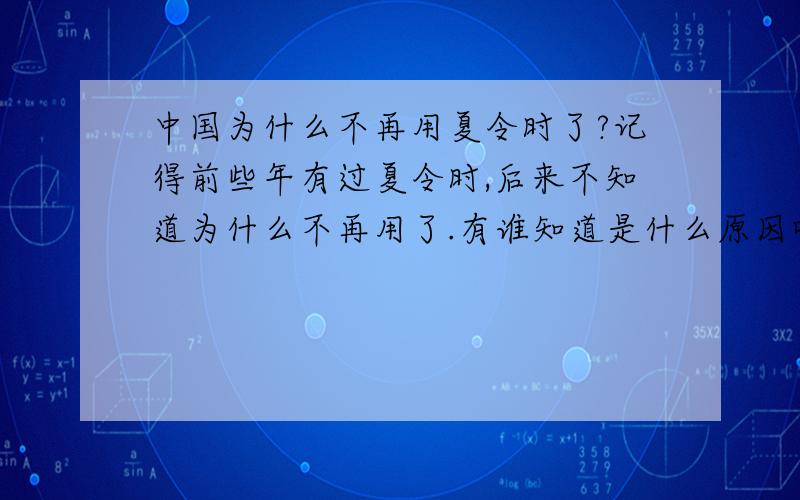 中国为什么不再用夏令时了?记得前些年有过夏令时,后来不知道为什么不再用了.有谁知道是什么原因吗?