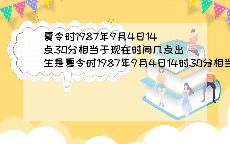 夏令时1987年9月4日14点30分相当于现在时间几点出生是夏令时1987年9月4日14时30分相当于现在的时间如何算,