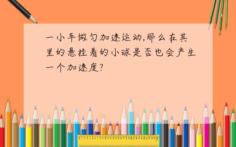 一小车做匀加速运动,那么在其里的悬挂着的小球是否也会产生一个加速度?