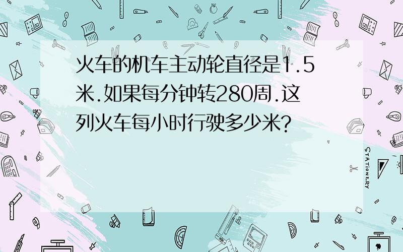 火车的机车主动轮直径是1.5米.如果每分钟转280周.这列火车每小时行驶多少米?