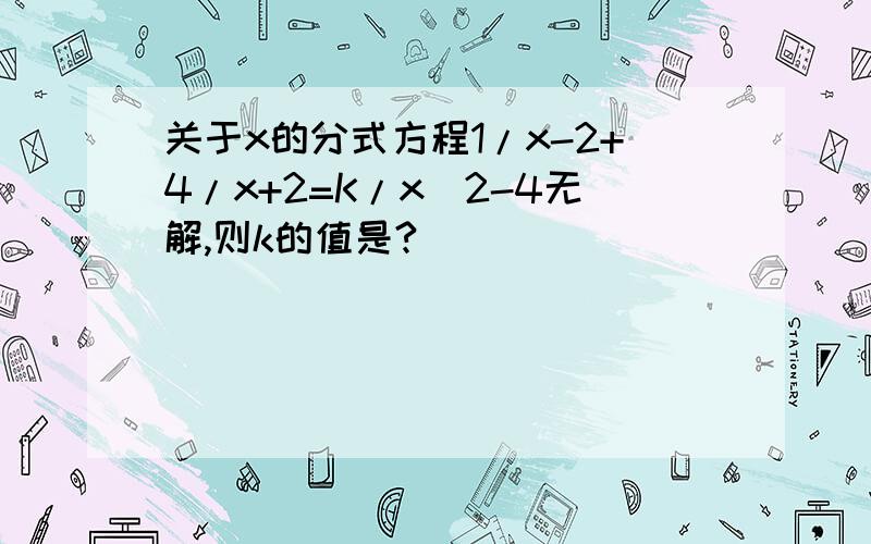 关于x的分式方程1/x-2+4/x+2=K/x^2-4无解,则k的值是?