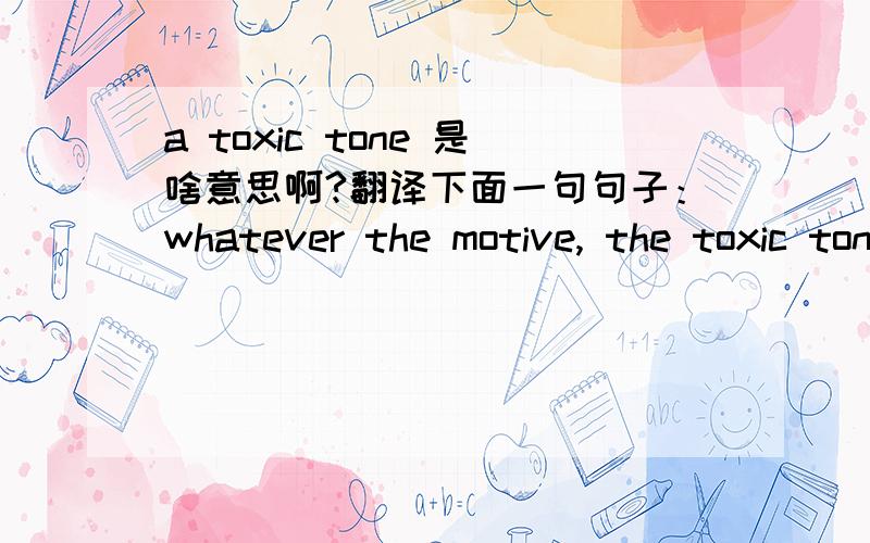 a toxic tone 是啥意思啊?翻译下面一句句子：whatever the motive, the toxic tone of the national debate is certain to draw greater scrutiny.该句中的其他部分我都能翻译出来, 就是 toxic tone 这个不是很理解.tone 意为