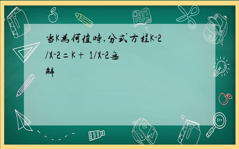 当K为何值时,分式方程K-2/X-2=K+ 1/X-2无解