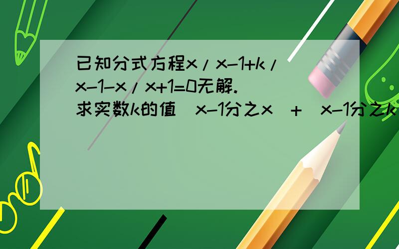 已知分式方程x/x-1+k/x-1-x/x+1=0无解.求实数k的值（x-1分之x）+（x-1分之k）-（x+1分之x）