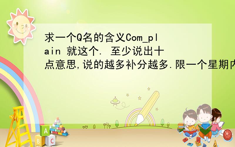 求一个Q名的含义Com_plain 就这个. 至少说出十点意思,说的越多补分越多.限一个星期内.