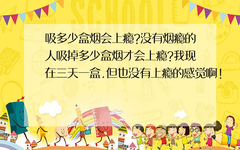 吸多少盒烟会上瘾?没有烟瘾的人吸掉多少盒烟才会上瘾?我现在三天一盒.但也没有上瘾的感觉啊!