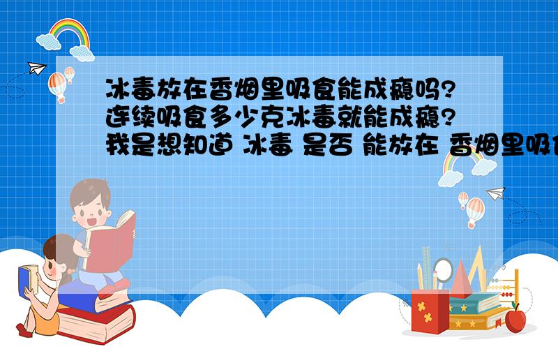 冰毒放在香烟里吸食能成瘾吗?连续吸食多少克冰毒就能成瘾?我是想知道 冰毒 是否 能放在 香烟里吸食!冰毒 像 平时吸香烟 的这样 吸食 多少 能成瘾（就是很难戒掉,不吸难受）?