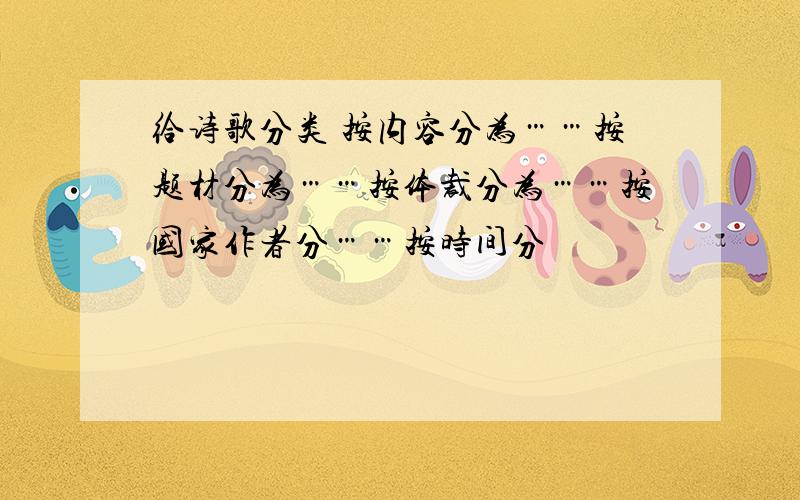 给诗歌分类 按内容分为……按题材分为……按体裁分为……按国家作者分……按时间分