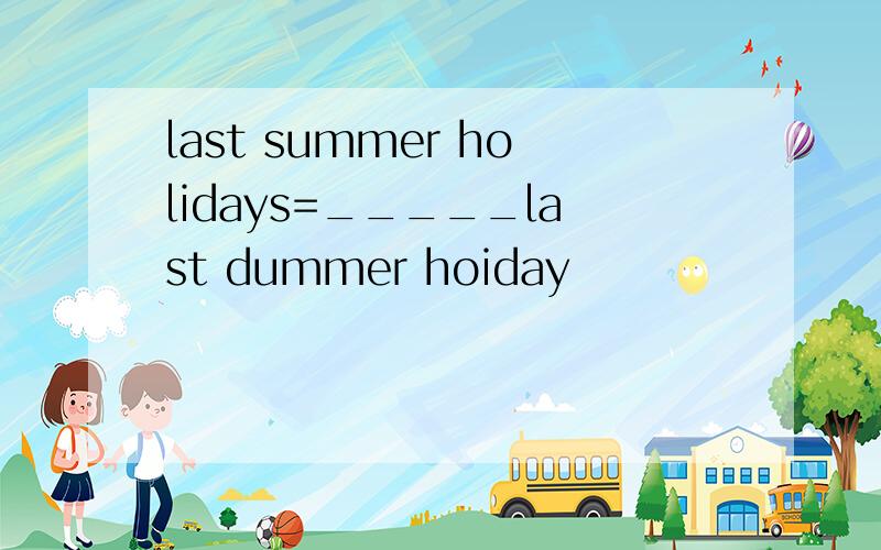 last summer holidays=_____last dummer hoiday