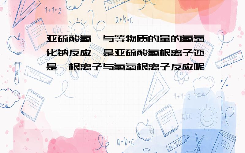 亚硫酸氢铵与等物质的量的氢氧化钠反应,是亚硫酸氢根离子还是铵根离子与氢氧根离子反应呢