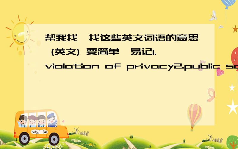 帮我找一找这些英文词语的意思 (英文) 要简单,易记1.violation of privacy2.public safety3.impact on labor force4.health risks5.impact on enviroment我是要“意思”，而且是英文~ 不要翻译~谢谢