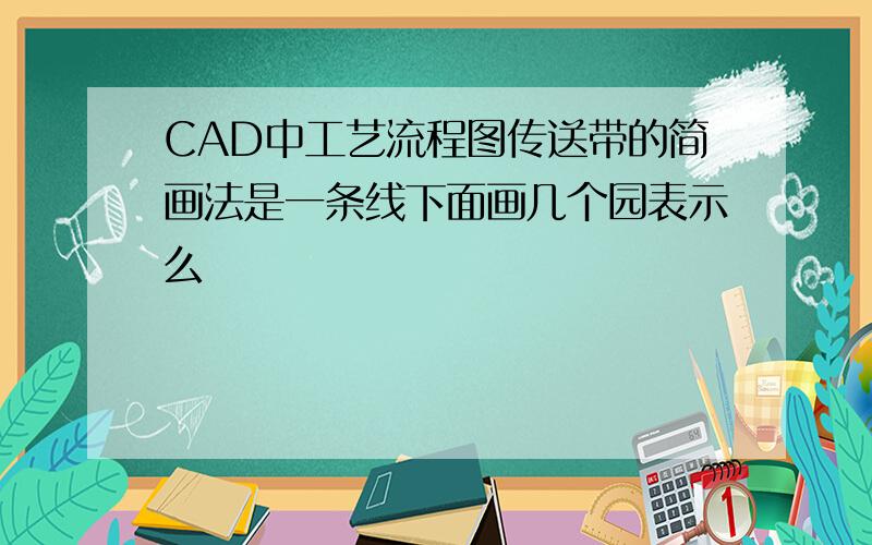 CAD中工艺流程图传送带的简画法是一条线下面画几个园表示么