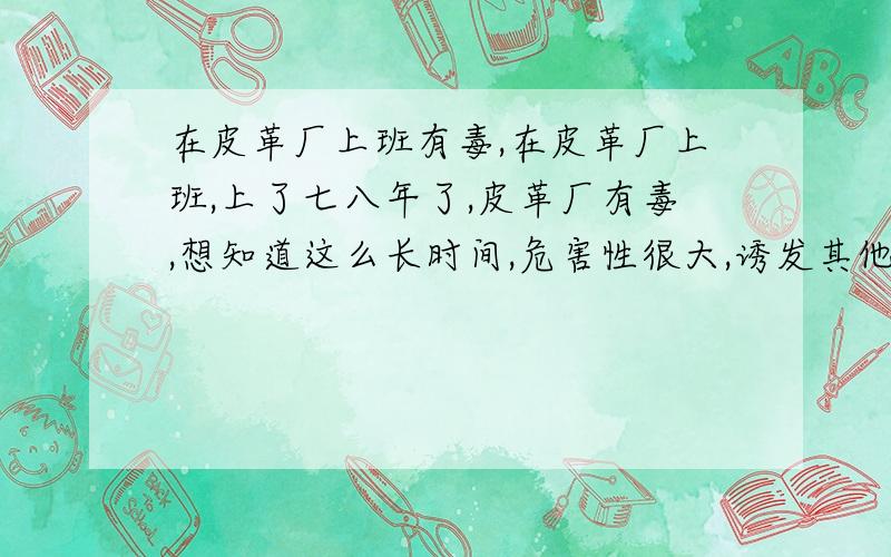 在皮革厂上班有毒,在皮革厂上班,上了七八年了,皮革厂有毒,想知道这么长时间,危害性很大,诱发其他病的可能性多大?现在不想上了,先去医院检查下,对身体不好的潜在危害能查出吗?