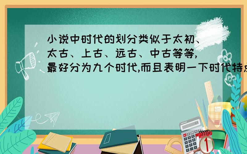 小说中时代的划分类似于太初、太古、上古、远古、中古等等,最好分为九个时代,而且表明一下时代特点与时间,最好有大事件