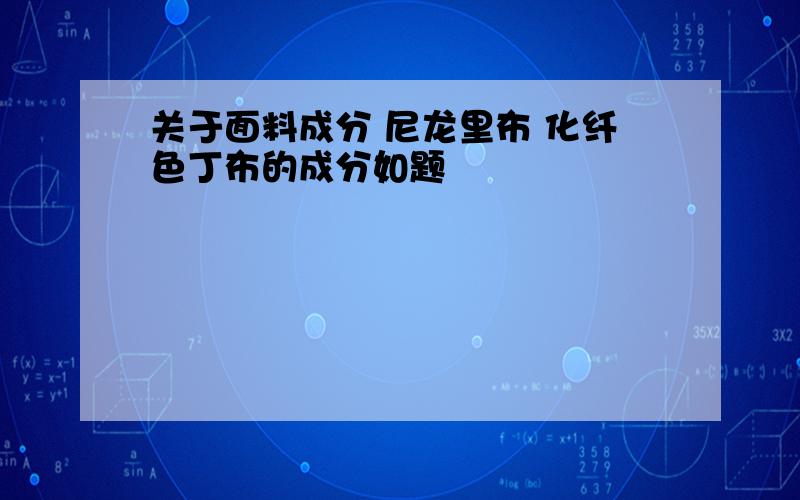 关于面料成分 尼龙里布 化纤色丁布的成分如题