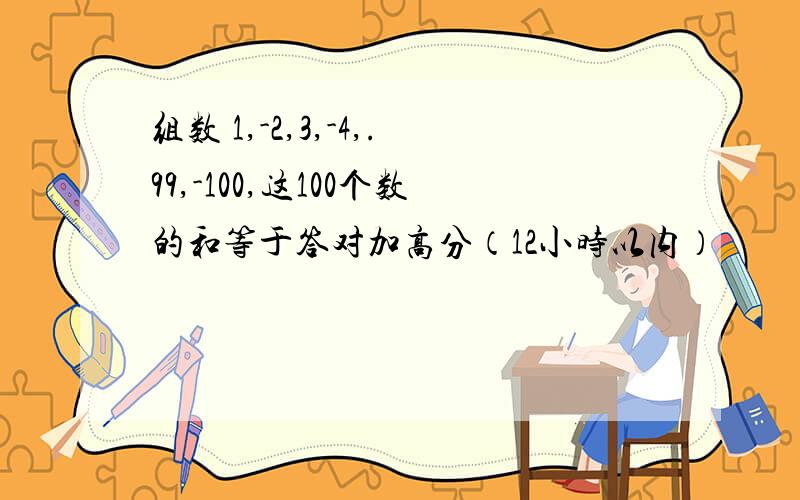 组数 1,-2,3,-4,.99,-100,这100个数的和等于答对加高分（12小时以内）