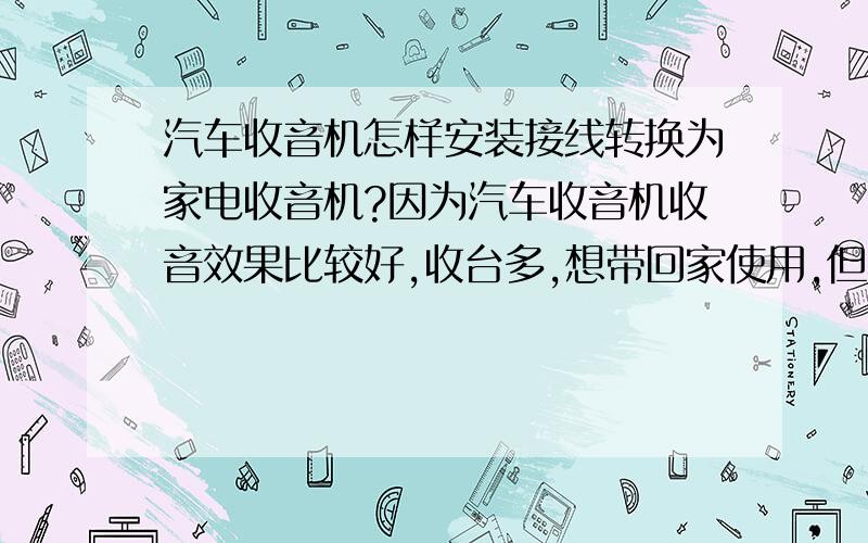 汽车收音机怎样安装接线转换为家电收音机?因为汽车收音机收音效果比较好,收台多,想带回家使用,但不知怎样在家接线?转化家用收音机需要什么其他电器或配件,音响喇叭是必备的,好像还需