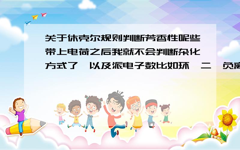 关于休克尔规则判断芳香性呢些带上电荷之后我就不会判断杂化方式了,以及派电子数比如环戊二烯负离子怎么能都是sp2杂化,环丁二烯负离子怎么没有芳香性环丙烯正离子怎么能都是sp2杂化