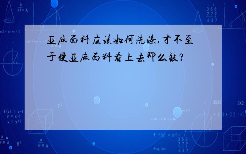 亚麻面料应该如何洗涤,才不至于使亚麻面料看上去那么皱?