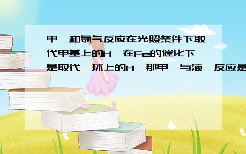 甲苯和氯气反应在光照条件下取代甲基上的H,在Fe的催化下是取代苯环上的H,那甲苯与液溴反应是取代哪里的H啊?