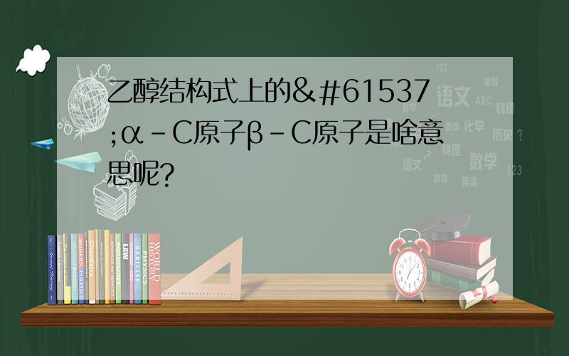 乙醇结构式上的α－C原子β-C原子是啥意思呢?