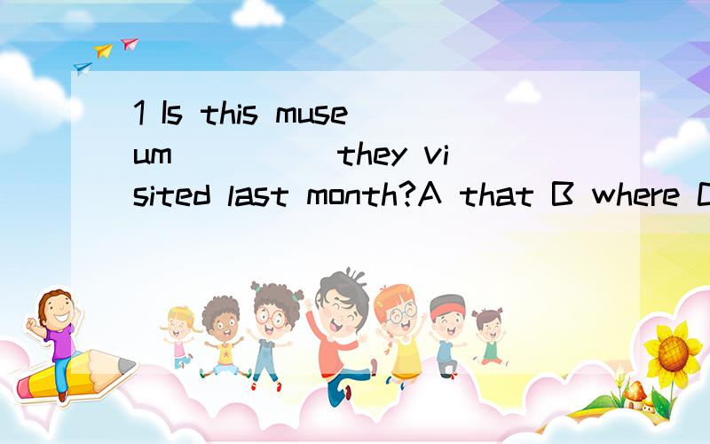 1 Is this museum_____they visited last month?A that B where C which D the one2 Is this the museum_____they visited last month?A that B where C which D the one这两句分别选什么,有什么区别?