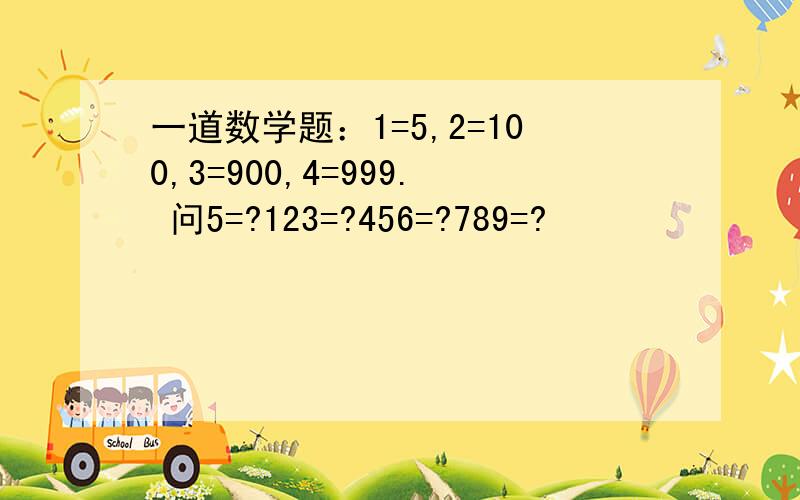 一道数学题：1=5,2=100,3=900,4=999. 问5=?123=?456=?789=?