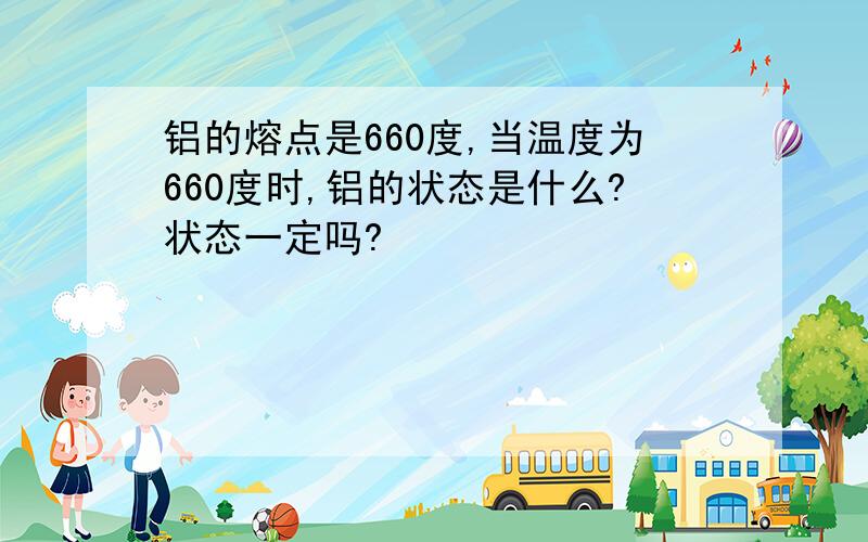 铝的熔点是660度,当温度为660度时,铝的状态是什么?状态一定吗?