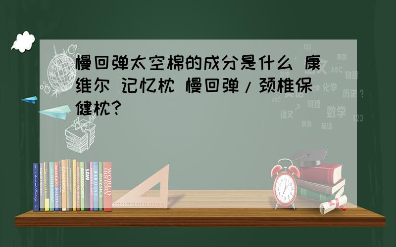 慢回弹太空棉的成分是什么 康维尔 记忆枕 慢回弹/颈椎保健枕?