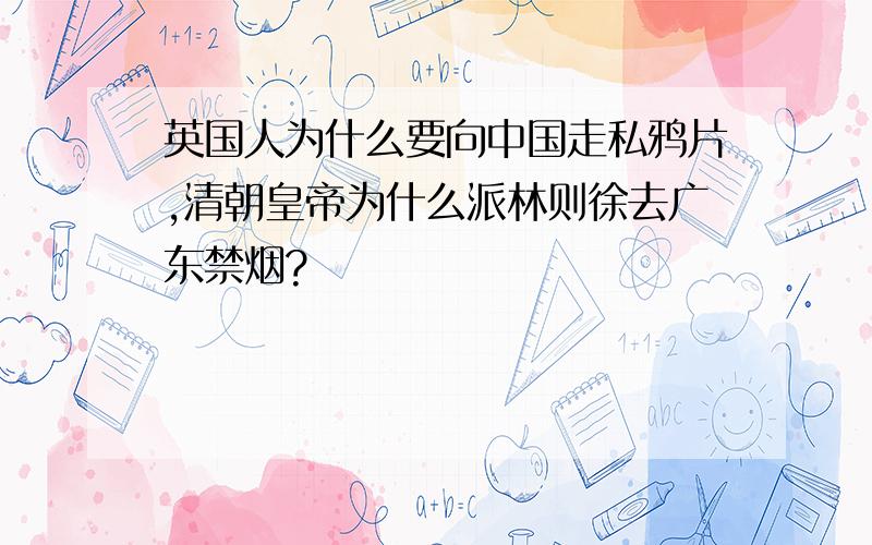 英国人为什么要向中国走私鸦片,清朝皇帝为什么派林则徐去广东禁烟?