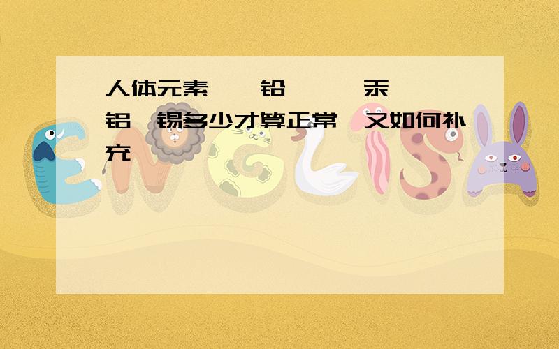 人体元素氟、铅、镉、汞、砷、铝,锡多少才算正常,又如何补充