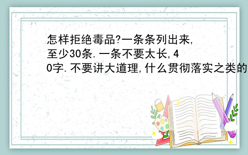 怎样拒绝毒品?一条条列出来,至少30条.一条不要太长,40字.不要讲大道理,什么贯彻落实之类的.