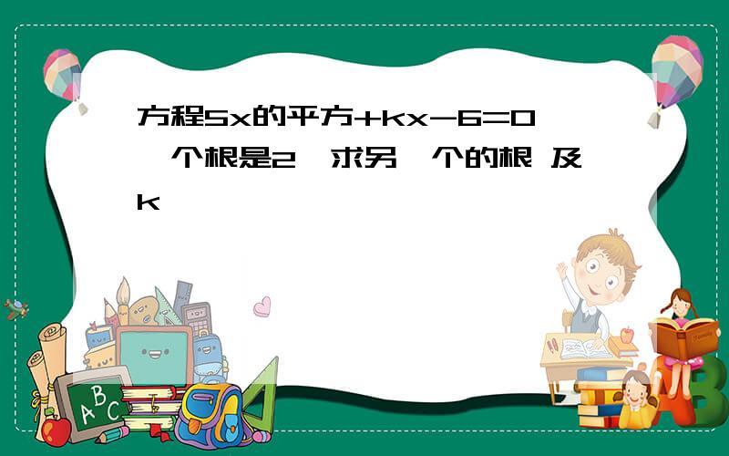 方程5x的平方+kx-6=0一个根是2,求另一个的根 及k、