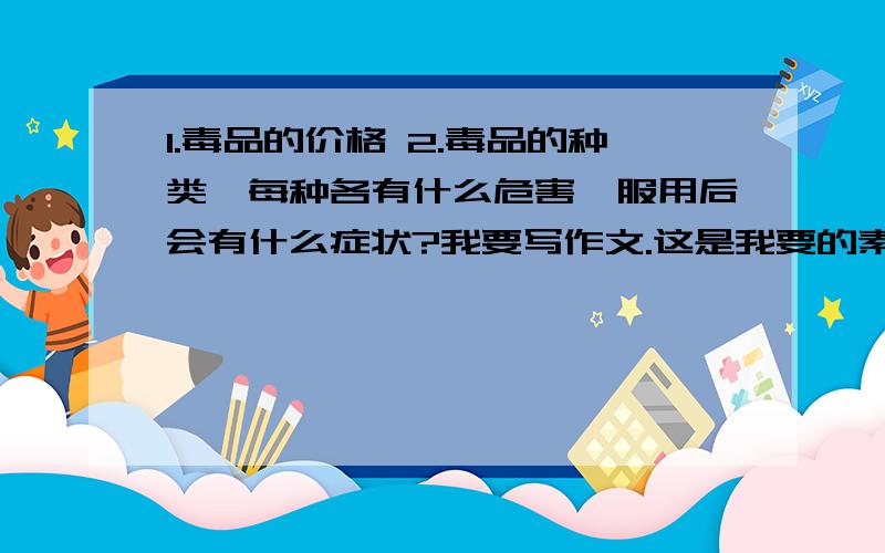 1.毒品的价格 2.毒品的种类,每种各有什么危害,服用后会有什么症状?我要写作文.这是我要的素材.