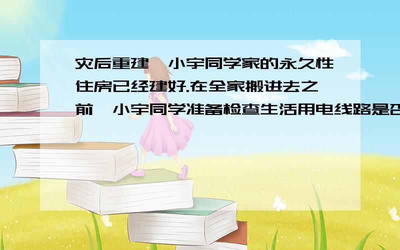 灾后重建,小宇同学家的永久性住房已经建好.在全家搬进去之前,小宇同学准备检查生活用电线路是否有问题,他先断开所有用电器和总开关,然后将火线的保险丝取下,换上一只额定电压为220V的