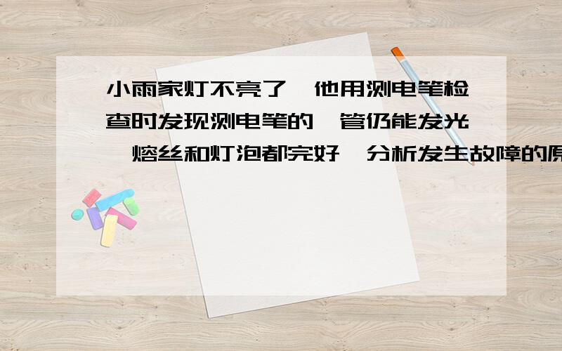 小雨家灯不亮了,他用测电笔检查时发现测电笔的氖管仍能发光,熔丝和灯泡都完好,分析发生故障的原因