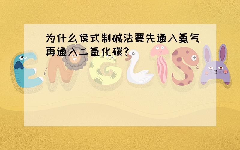 为什么侯式制碱法要先通入氨气再通入二氧化碳?