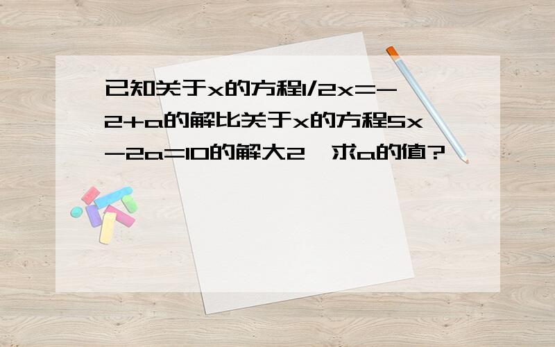 已知关于x的方程1/2x=-2+a的解比关于x的方程5x-2a=10的解大2,求a的值?