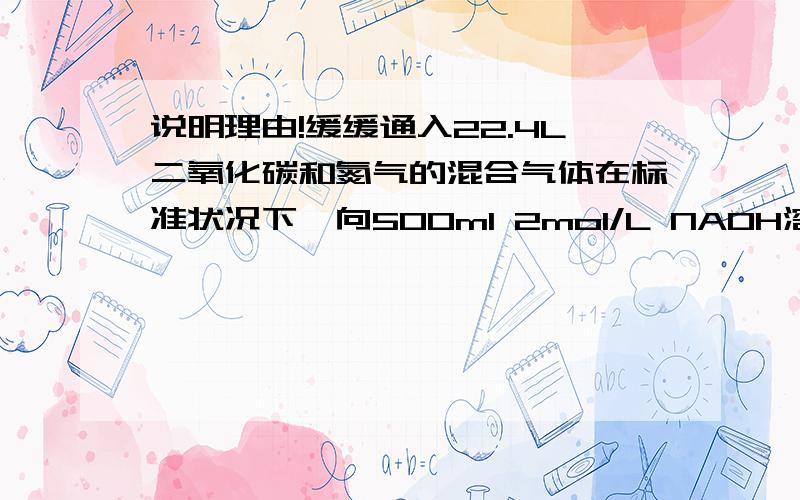 说明理由!缓缓通入22.4L二氧化碳和氮气的混合气体在标准状况下,向500ml 2mol/L NAOH溶液中缓缓通入22.4L二氧化碳和氮气的混合气体,将反应后溶液减压蒸干得到固体M,M的成分不可能是（）A Na2CO3B