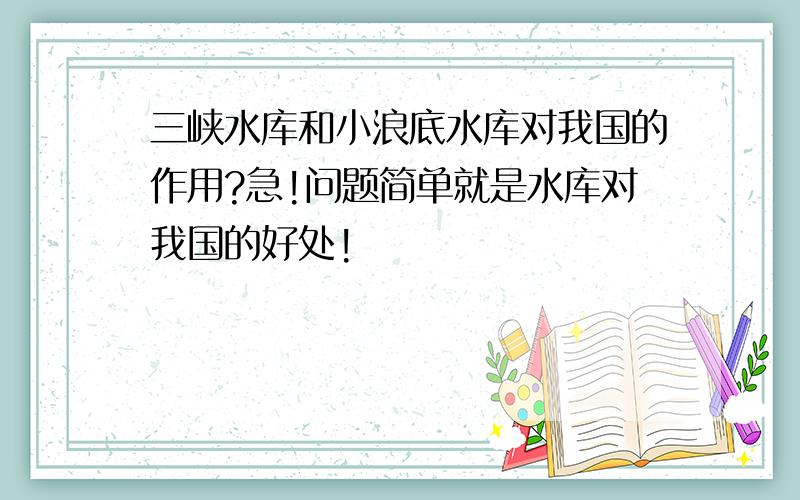 三峡水库和小浪底水库对我国的作用?急!问题简单就是水库对我国的好处!