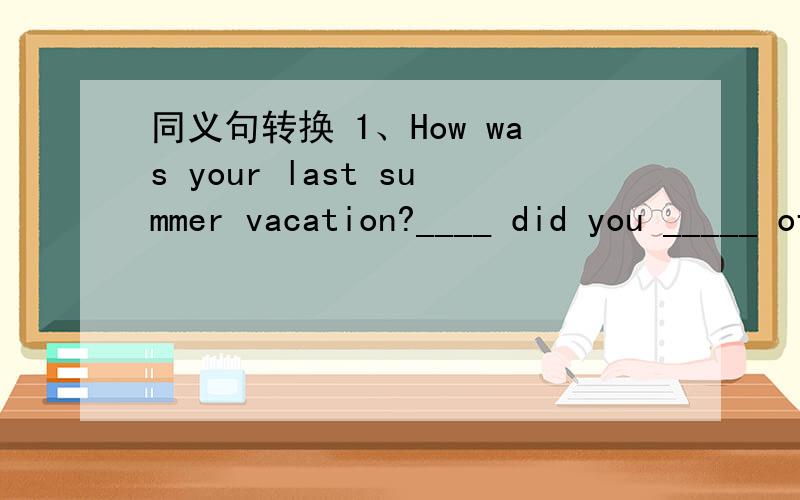 同义句转换 1、How was your last summer vacation?____ did you _____ of your lastsummer vacation?1、How was your last summer vacation?____ did you _____ of your lastsummer vacation?2、Finally,I climbed the Great Wall____ ____ ____ ,I climbed th