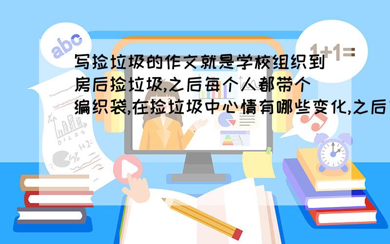 写捡垃圾的作文就是学校组织到房后捡垃圾,之后每个人都带个编织袋,在捡垃圾中心情有哪些变化,之后有什么感想.350字以上