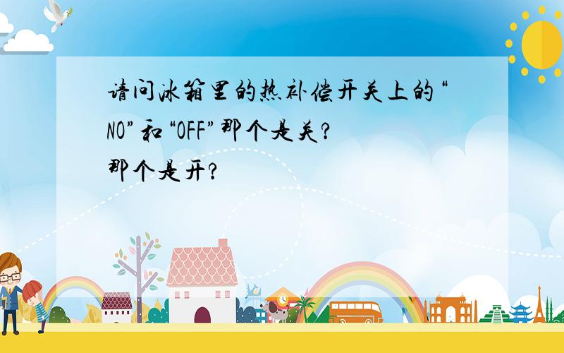 请问冰箱里的热补偿开关上的“NO”和“OFF”那个是关?那个是开?