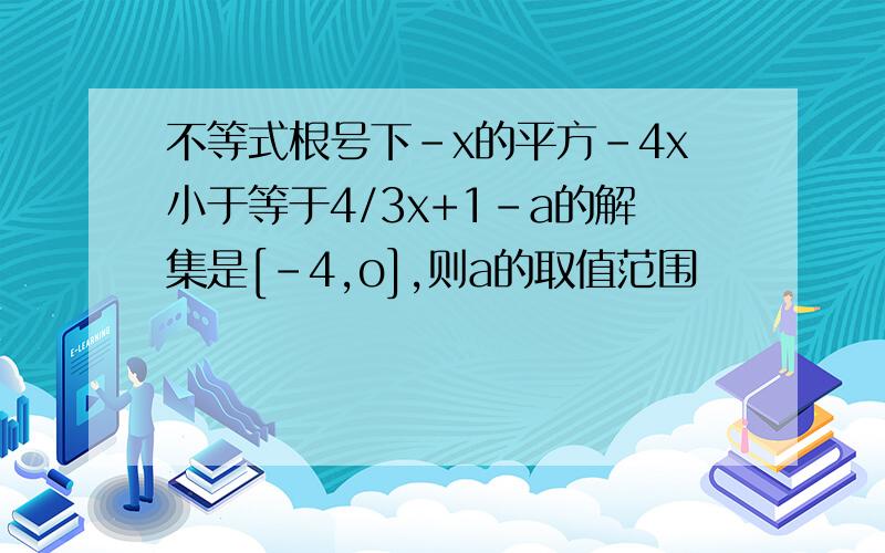 不等式根号下-x的平方-4x小于等于4/3x+1-a的解集是[-4,o],则a的取值范围