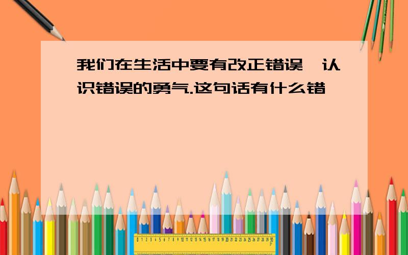 我们在生活中要有改正错误、认识错误的勇气.这句话有什么错