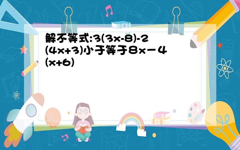 解不等式:3(3x-8)-2(4x+3)小于等于８x－４(x+6)