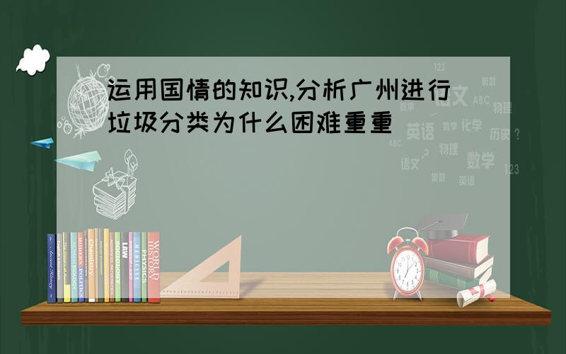 运用国情的知识,分析广州进行垃圾分类为什么困难重重